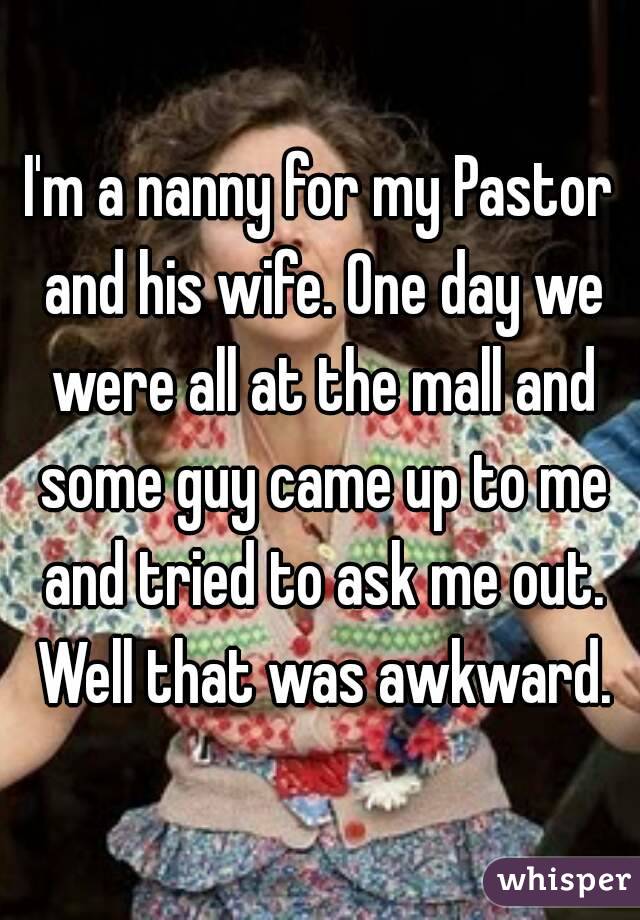 I'm a nanny for my Pastor and his wife. One day we were all at the mall and some guy came up to me and tried to ask me out. Well that was awkward.