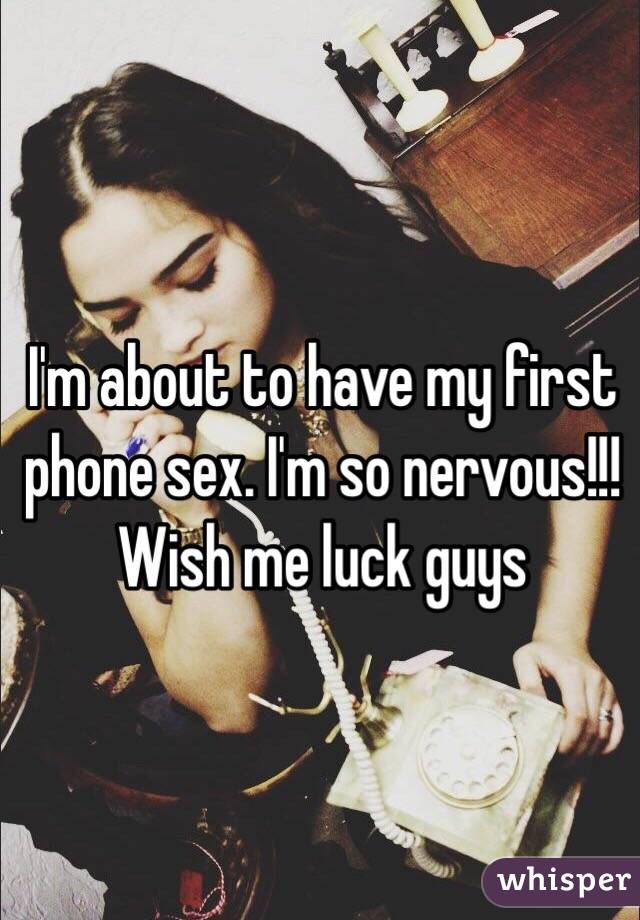  I'm about to have my first phone sex. I'm so nervous!!! Wish me luck guys