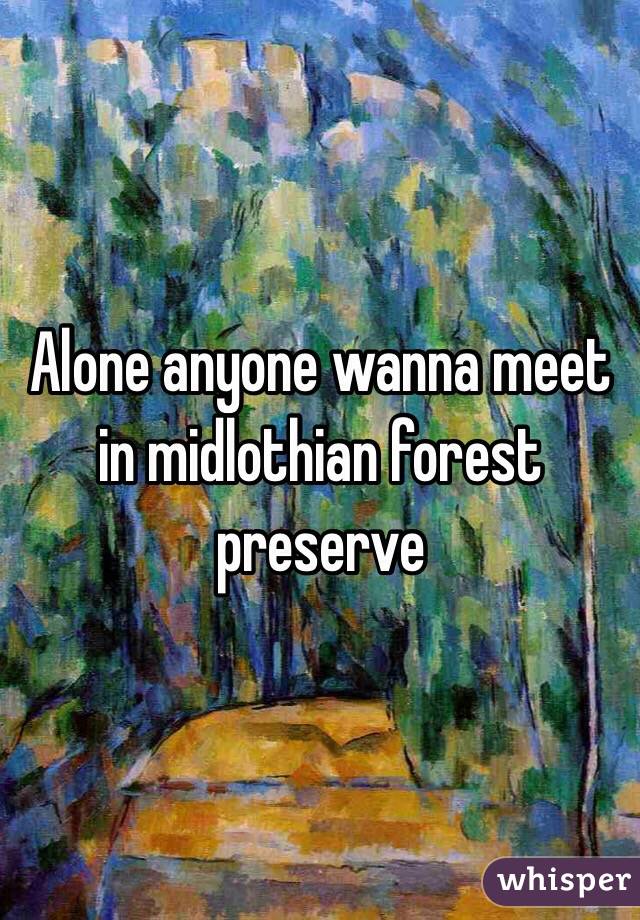Alone anyone wanna meet in midlothian forest preserve
