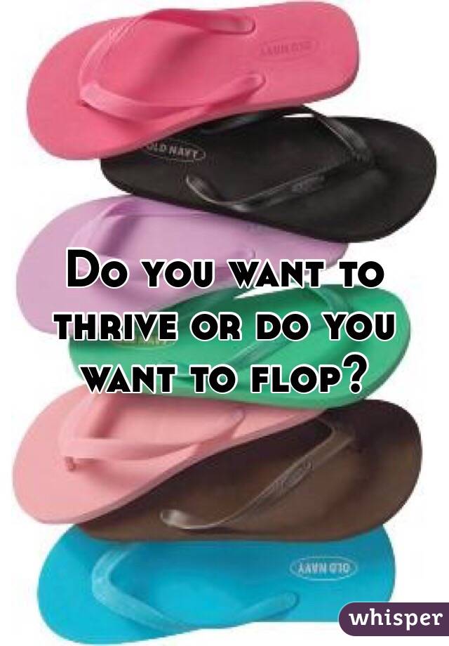 Do you want to thrive or do you want to flop?