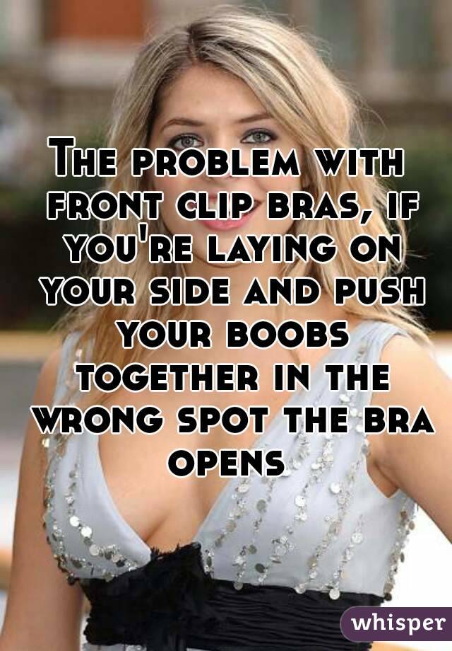 The problem with front clip bras, if you're laying on your side and push your boobs together in the wrong spot the bra opens 