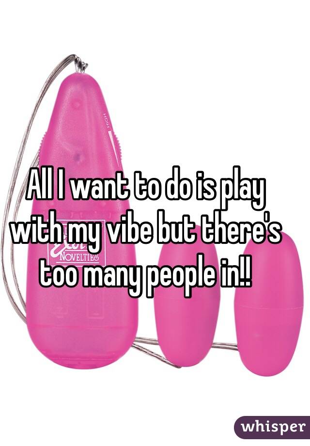All I want to do is play with my vibe but there's too many people in!!