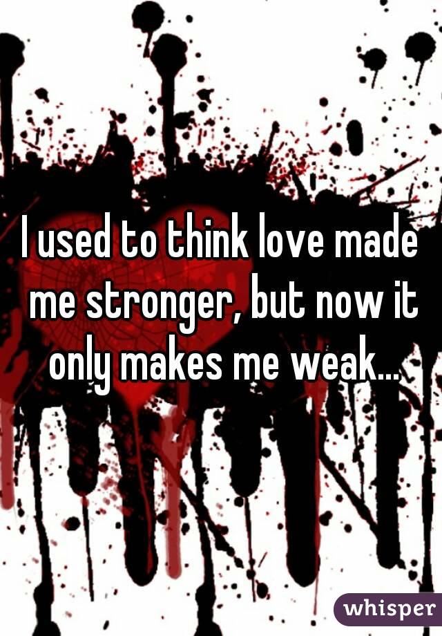I used to think love made me stronger, but now it only makes me weak...