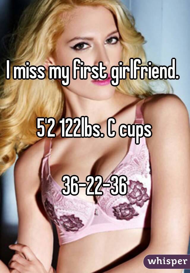I miss my first girlfriend. 

5'2 122lbs. C cups

36-22-36

