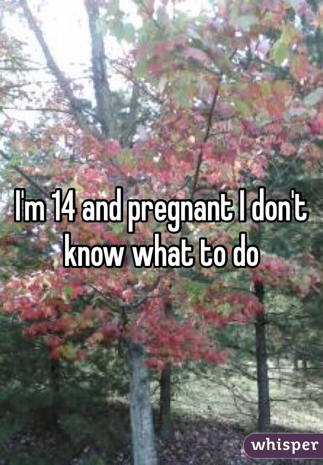 I'm 14 and pregnant I don't know what to do 
