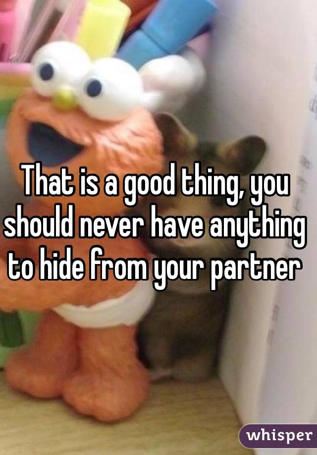 That is a good thing, you should never have anything to hide from your partner 