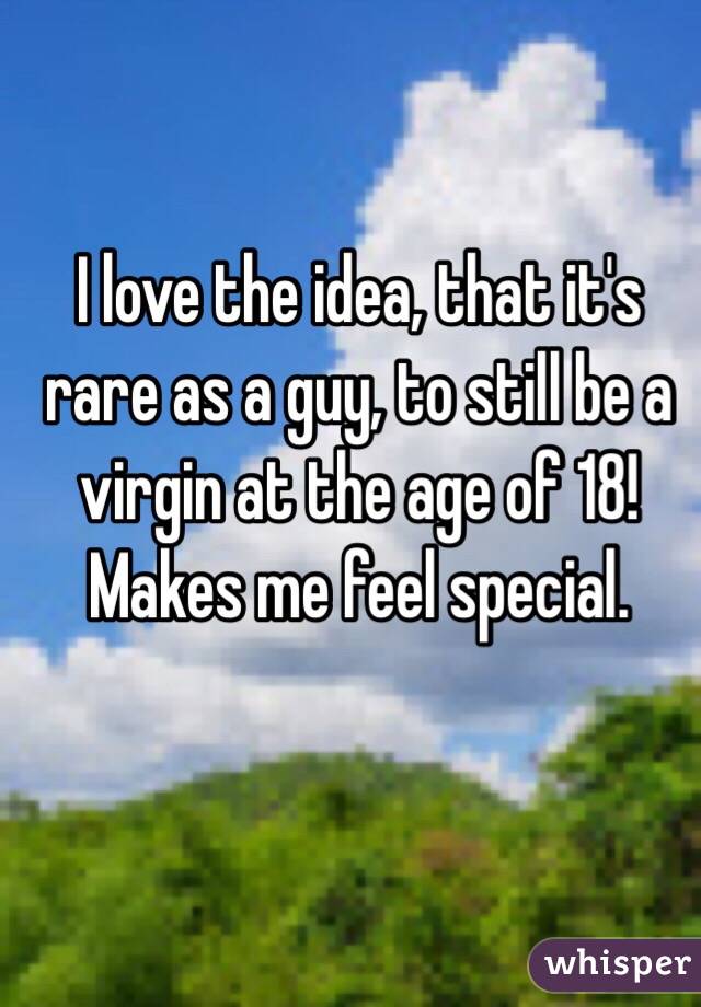 I love the idea, that it's rare as a guy, to still be a virgin at the age of 18! Makes me feel special.