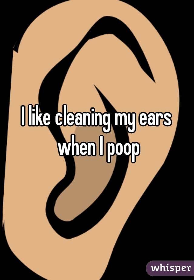I like cleaning my ears when I poop