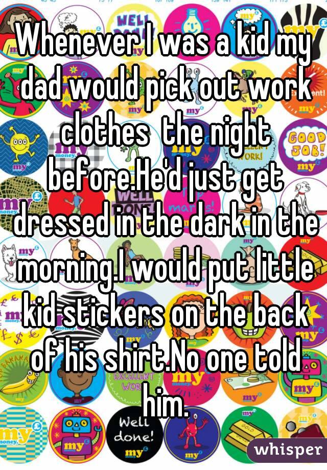 Whenever I was a kid my dad would pick out work clothes  the night before.He'd just get dressed in the dark in the morning.I would put little kid stickers on the back of his shirt.No one told him.