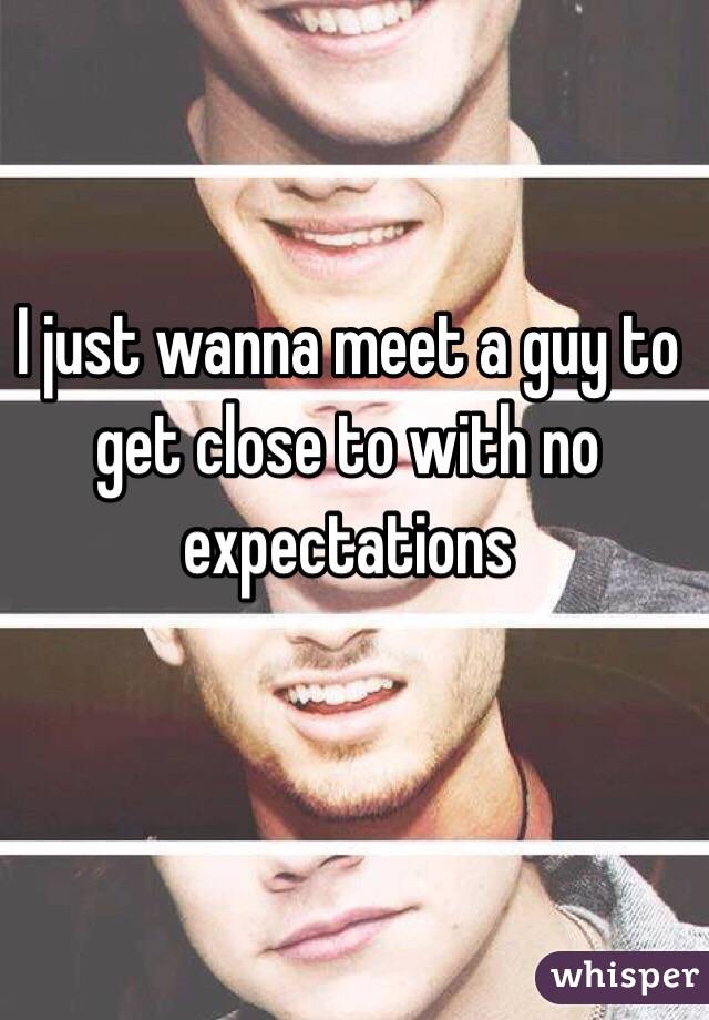I just wanna meet a guy to get close to with no expectations