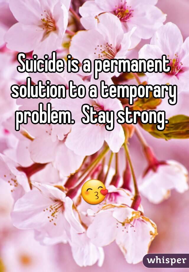 Suicide is a permanent solution to a temporary  problem.  Stay strong.  


😙