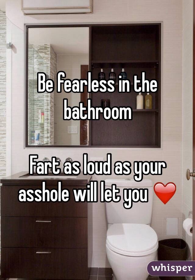 Be fearless in the bathroom  

Fart as loud as your asshole will let you ❤️