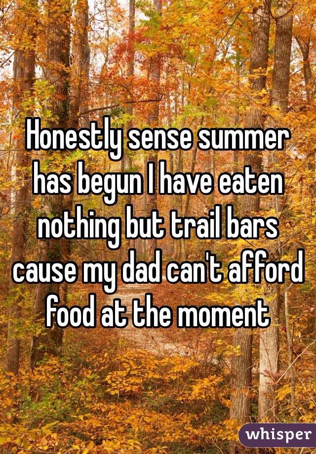 Honestly sense summer has begun I have eaten nothing but trail bars cause my dad can't afford food at the moment 