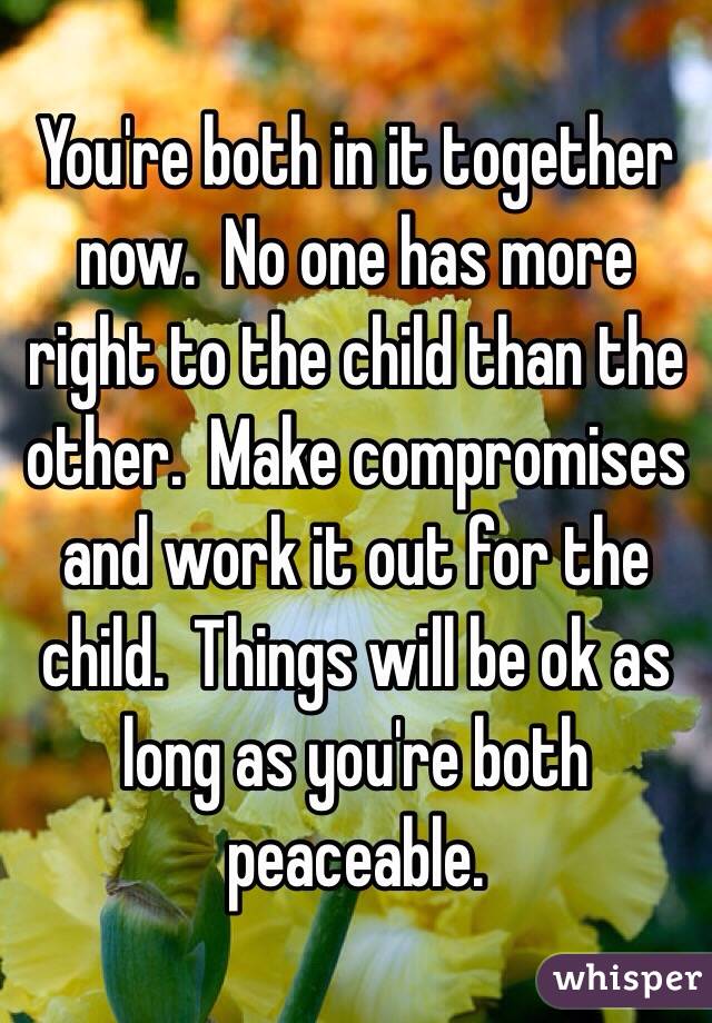 You're both in it together now.  No one has more right to the child than the other.  Make compromises and work it out for the child.  Things will be ok as long as you're both peaceable.