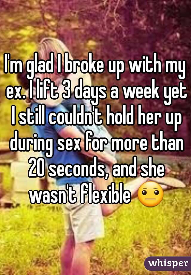 I'm glad I broke up with my ex. I lift 3 days a week yet I still couldn't hold her up during sex for more than 20 seconds, and she wasn't flexible 😐