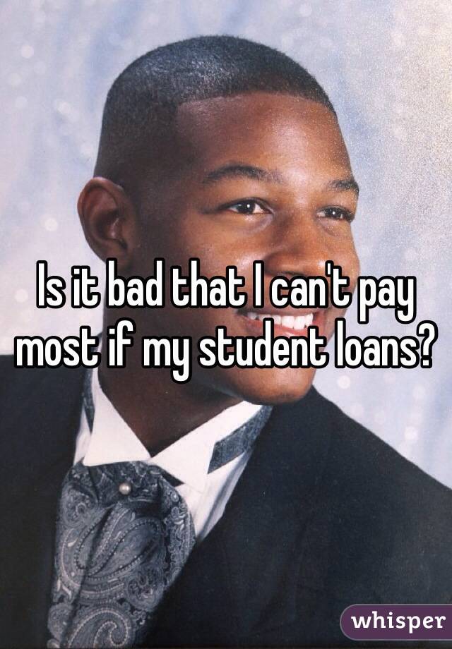 Is it bad that I can't pay most if my student loans?