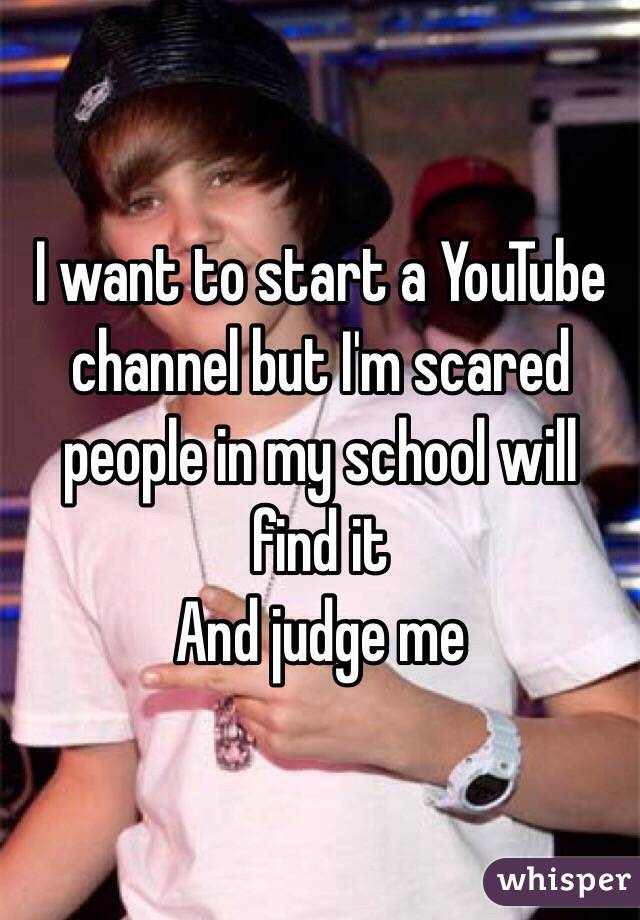 I want to start a YouTube channel but I'm scared people in my school will find it 
And judge me
