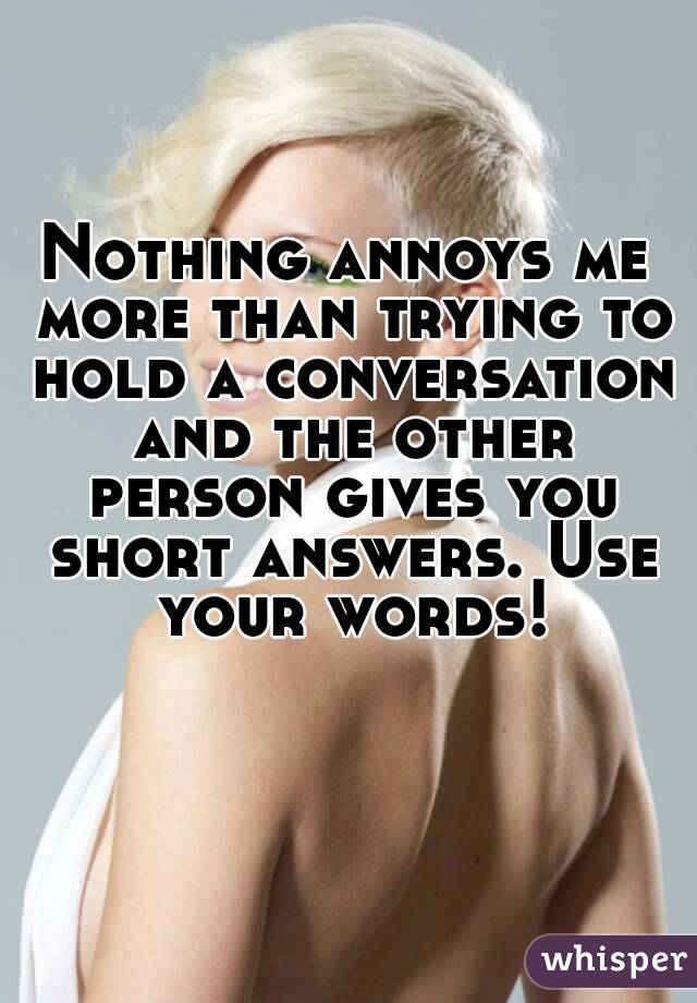 Nothing annoys me more than trying to hold a conversation and the other person gives you short answers. Use your words!