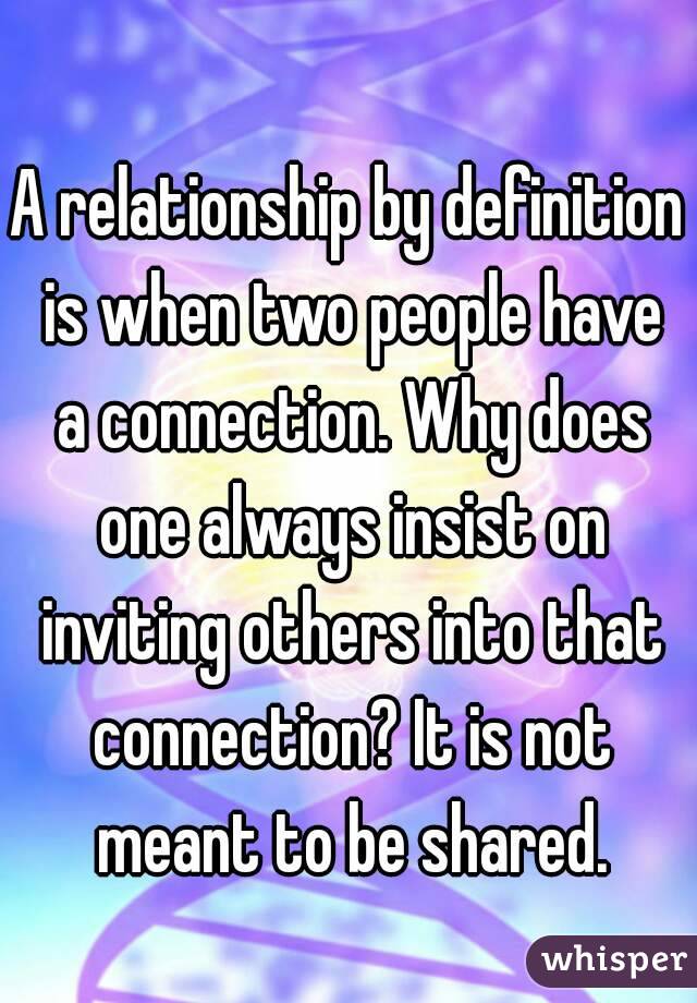 
A relationship by definition is when two people have a connection. Why does one always insist on inviting others into that connection? It is not meant to be shared.