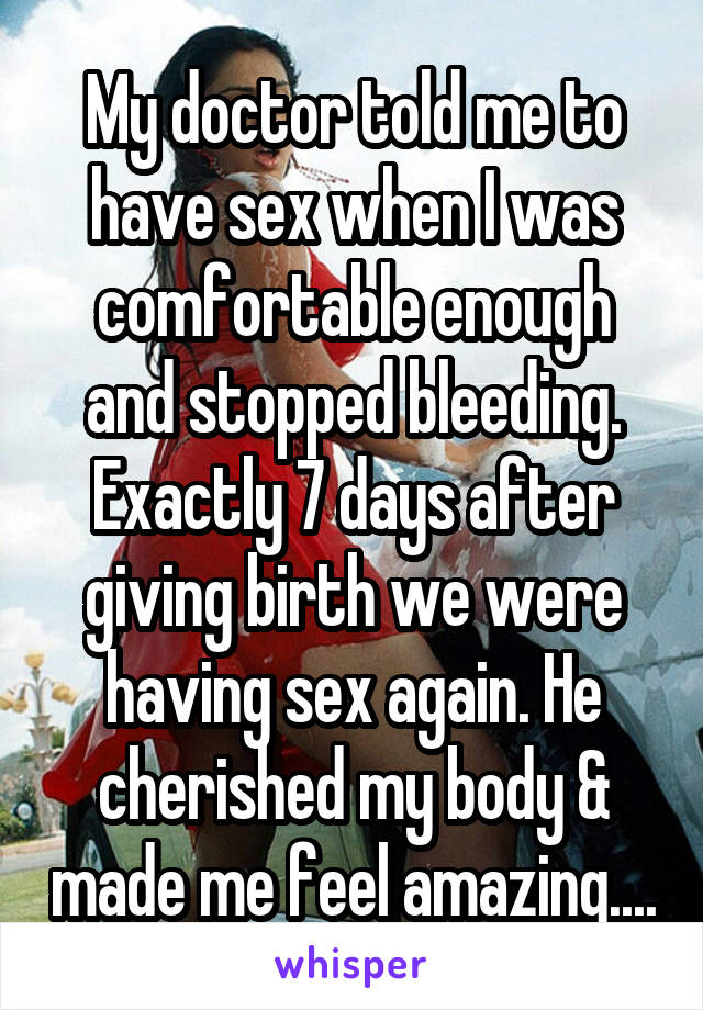 My doctor told me to have sex when I was comfortable enough and stopped bleeding. Exactly 7 days after giving birth we were having sex again. He cherished my body & made me feel amazing....