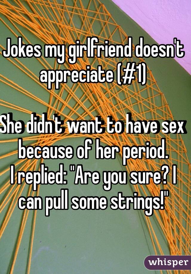 Jokes my girlfriend doesn't appreciate (#1)

She didn't want to have sex because of her period.
I replied: "Are you sure? I can pull some strings!"