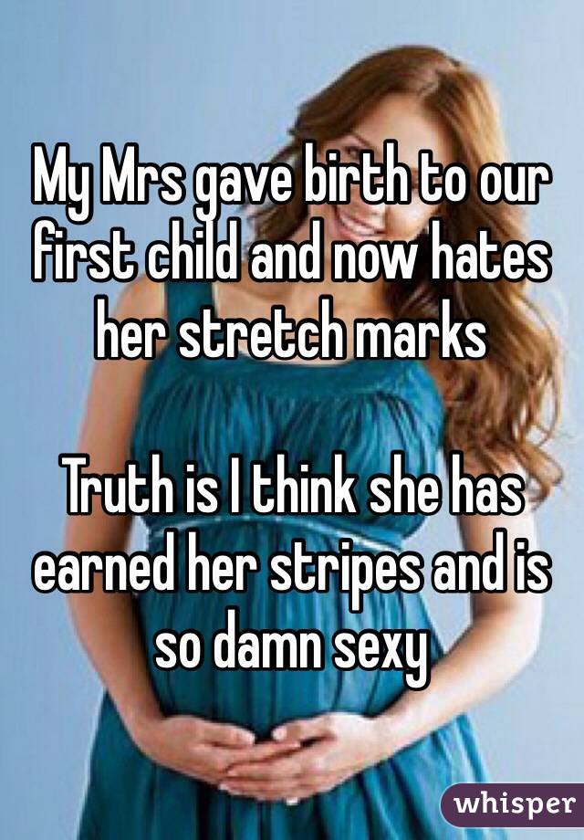 My Mrs gave birth to our first child and now hates her stretch marks

Truth is I think she has earned her stripes and is so damn sexy
