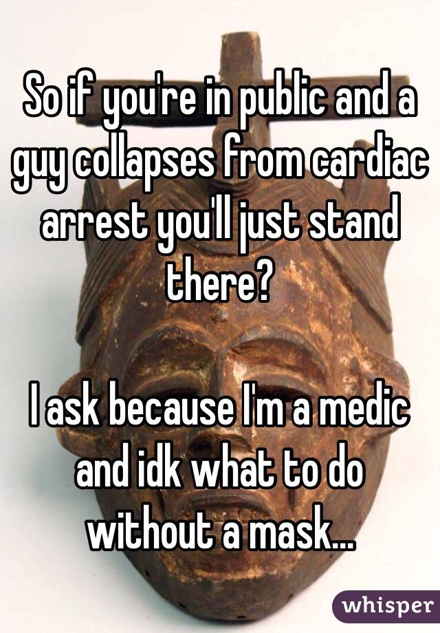 So if you're in public and a guy collapses from cardiac arrest you'll just stand there?

I ask because I'm a medic and idk what to do without a mask...