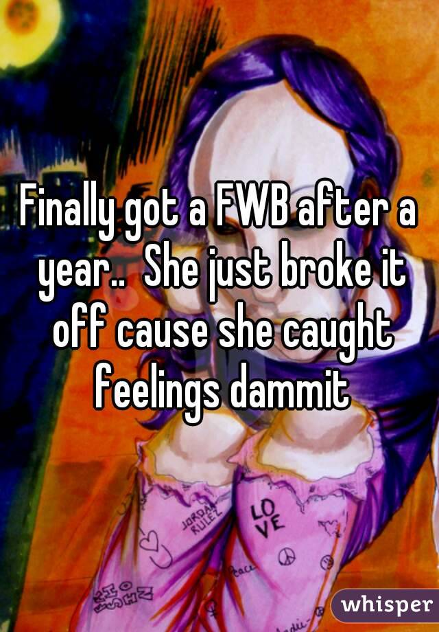 Finally got a FWB after a year..  She just broke it off cause she caught feelings dammit
