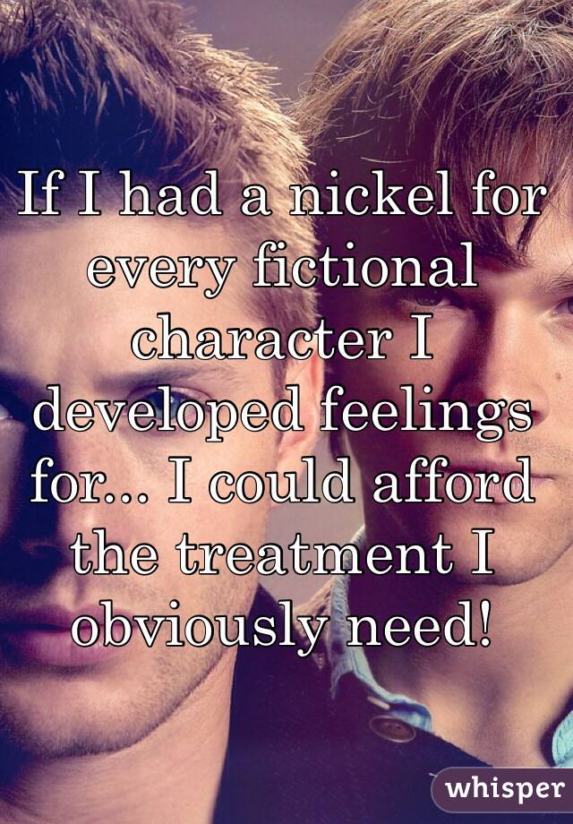 If I had a nickel for every fictional character I developed feelings for... I could afford the treatment I obviously need! 