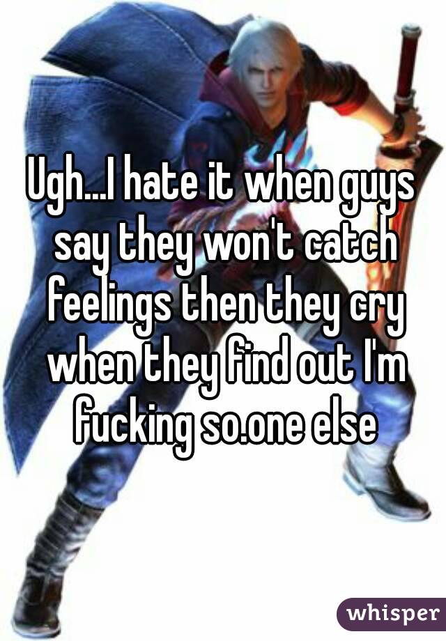 Ugh...I hate it when guys say they won't catch feelings then they cry when they find out I'm fucking so.one else