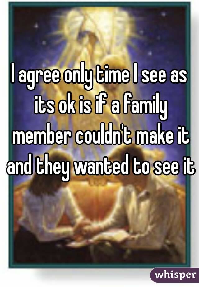 I agree only time I see as its ok is if a family member couldn't make it and they wanted to see it 