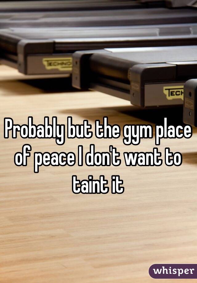 Probably but the gym place of peace I don't want to taint it 
