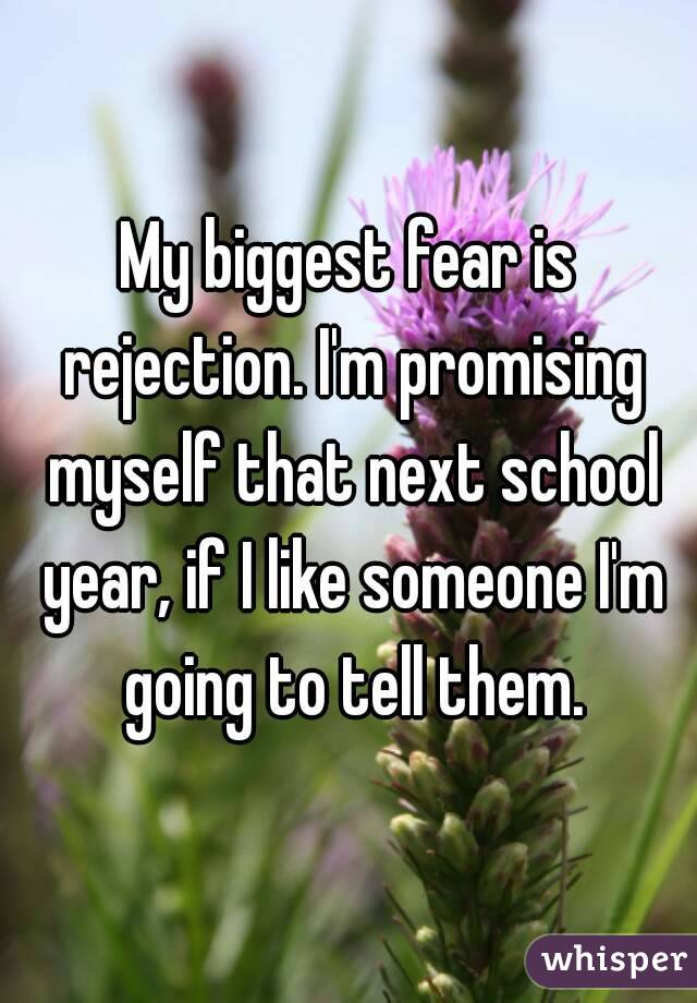 My biggest fear is rejection. I'm promising myself that next school year, if I like someone I'm going to tell them.