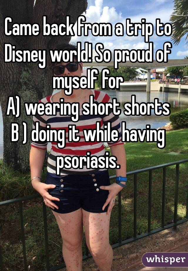 Came back from a trip to Disney world! So proud of myself for
A) wearing short shorts
B ) doing it while having psoriasis. 