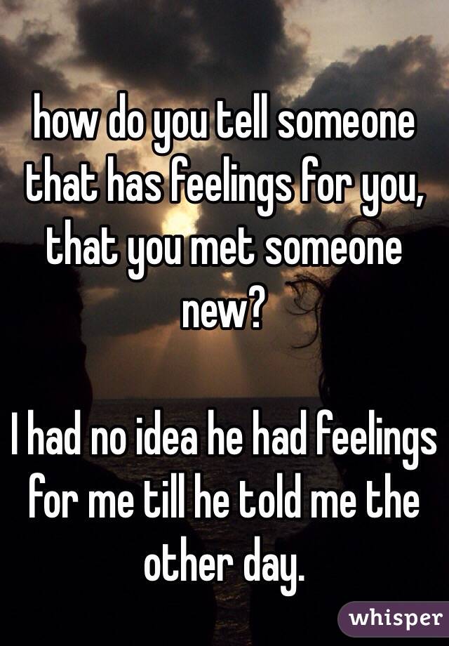 how do you tell someone that has feelings for you, that you met someone new?

I had no idea he had feelings for me till he told me the other day. 
