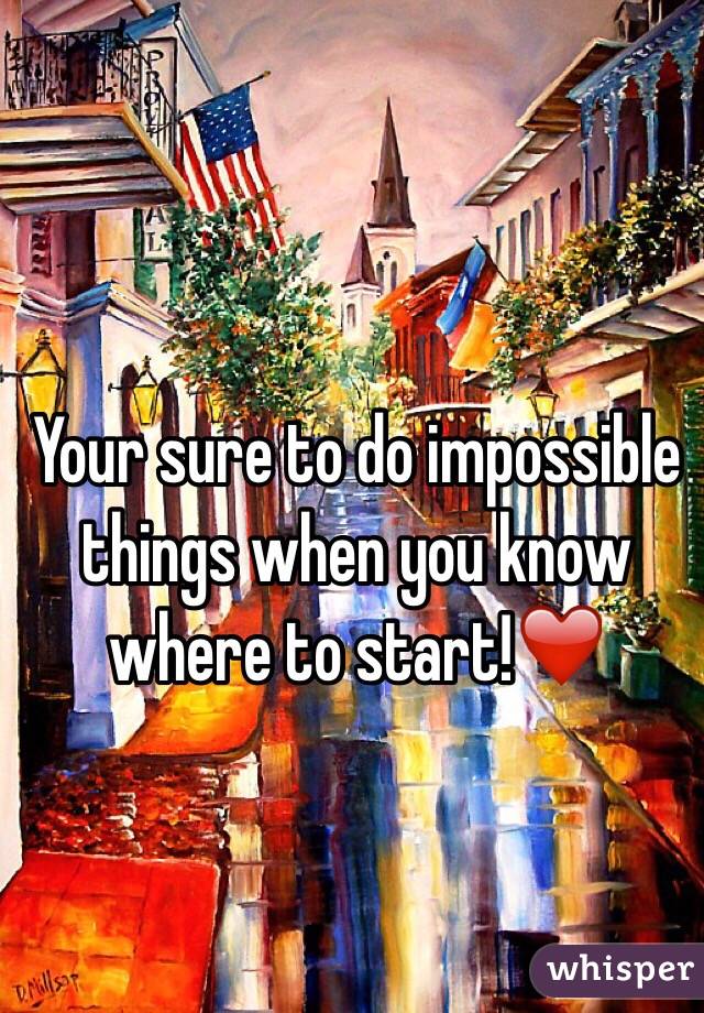 Your sure to do impossible things when you know where to start!❤️
