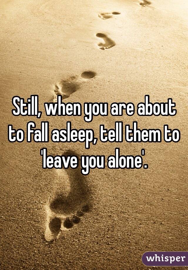 Still, when you are about to fall asleep, tell them to 'leave you alone'.
