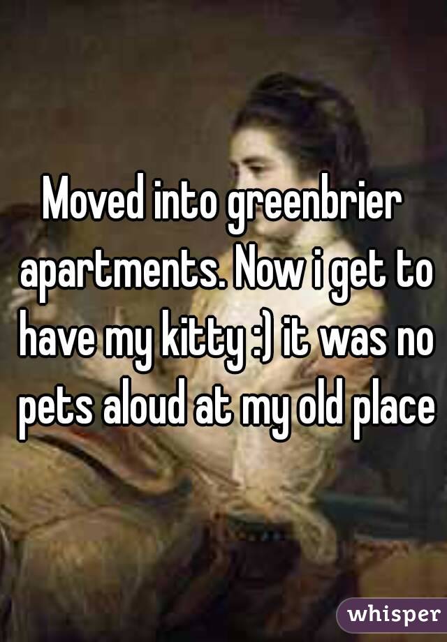 Moved into greenbrier apartments. Now i get to have my kitty :) it was no pets aloud at my old place