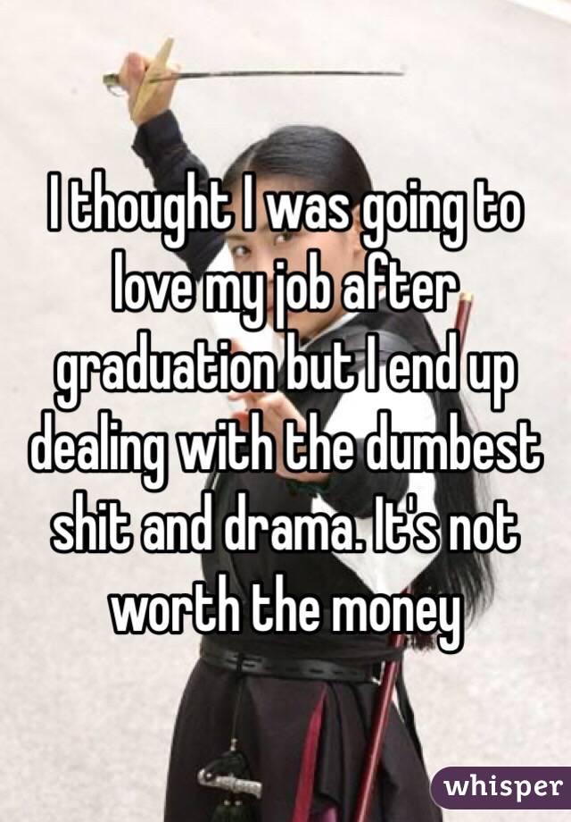 I thought I was going to love my job after graduation but I end up dealing with the dumbest shit and drama. It's not worth the money