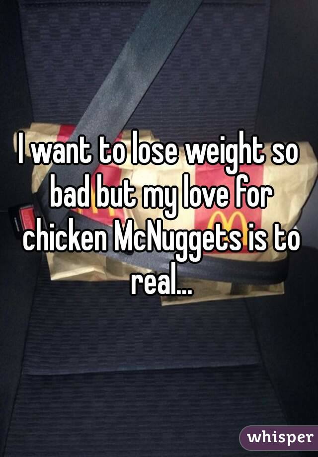 I want to lose weight so bad but my love for chicken McNuggets is to real...