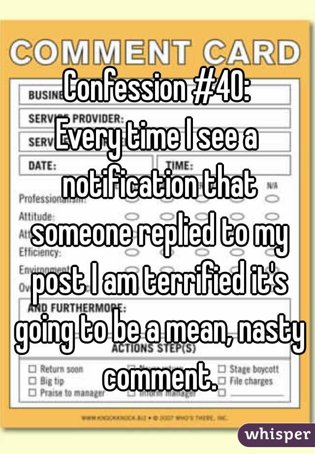 Confession #40:
Every time I see a notification that someone replied to my post I am terrified it's going to be a mean, nasty comment.