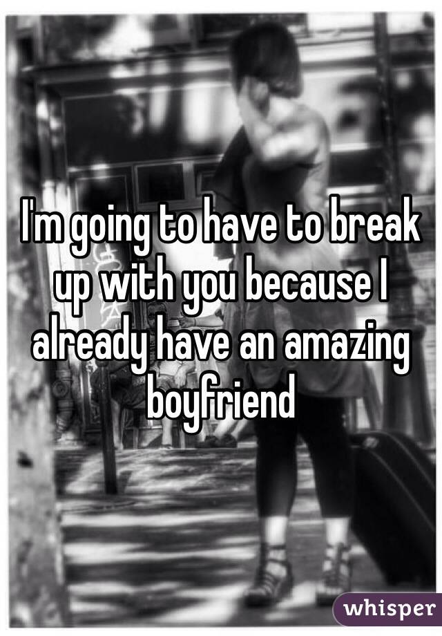 I'm going to have to break up with you because I already have an amazing boyfriend