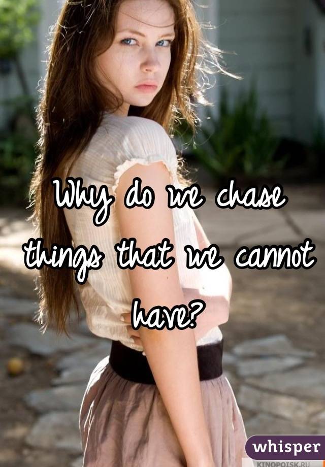 Why do we chase things that we cannot have?