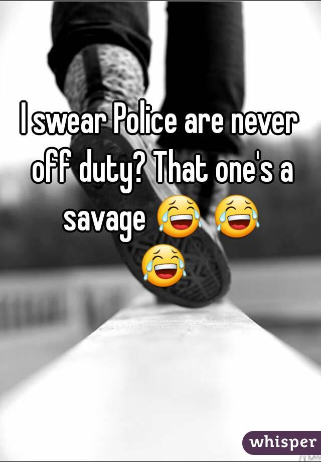 I swear Police are never off duty? That one's a savage 😂 😂 😂 