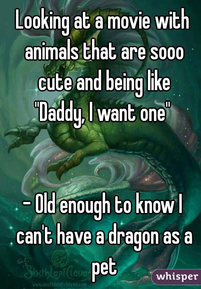 Looking at a movie with animals that are sooo cute and being like
"Daddy, I want one"


- Old enough to know I can't have a dragon as a pet