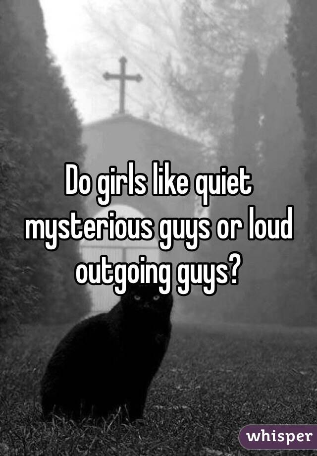 Do girls like quiet mysterious guys or loud outgoing guys?