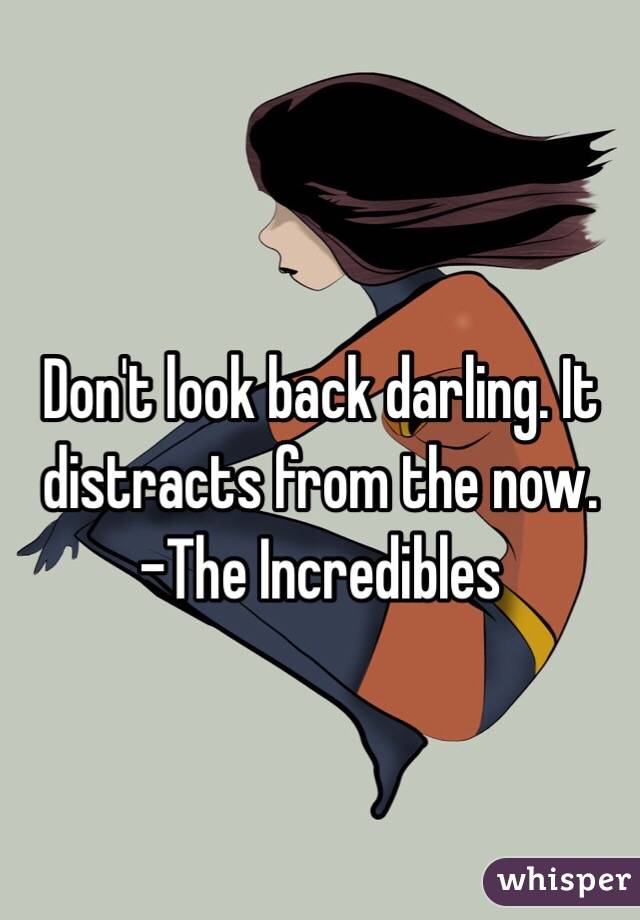 Don't look back darling. It distracts from the now.
-The Incredibles