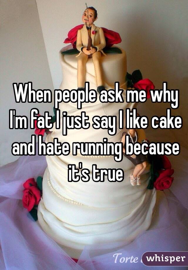 When people ask me why I'm fat I just say I like cake and hate running because it's true 