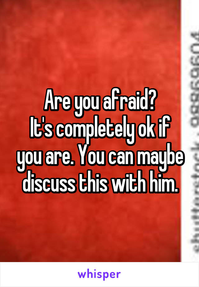 Are you afraid?
It's completely ok if you are. You can maybe discuss this with him.