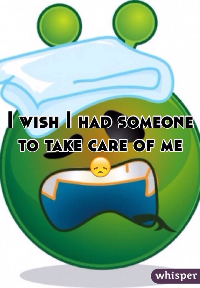 I wish I had someone to take care of me 😞